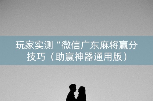 玩家实测“微信广东麻将赢分技巧（助赢神器通用版）