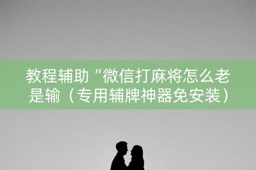 教程辅助“微信打麻将怎么老是输（专用辅牌神器免安装）