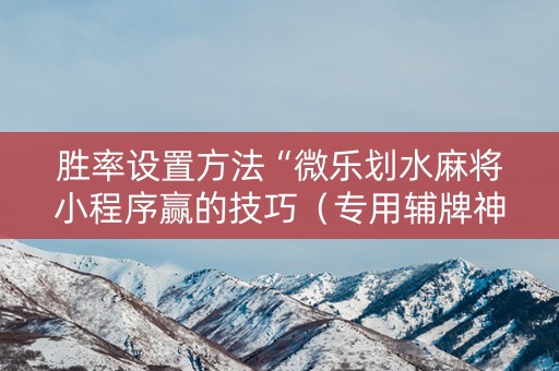 胜率设置方法“微乐划水麻将小程序赢的技巧（专用辅牌神器免安装）
