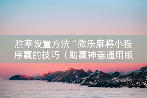 胜率设置方法“微乐麻将小程序赢的技巧（助赢神器通用版）