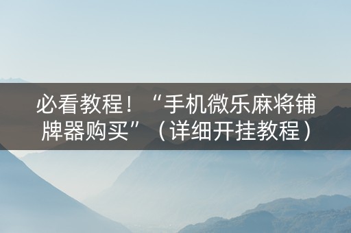 必看教程！“手机微乐麻将铺牌器购买”（详细开挂教程）-哔哩哔哩