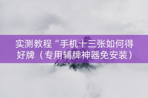 实测教程“手机十三张如何得好牌（专用辅牌神器免安装）