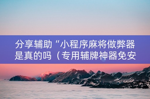 分享辅助“小程序麻将做弊器是真的吗（专用辅牌神器免安装）