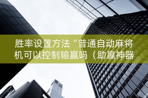 胜率设置方法“普通自动麻将机可以控制输赢吗（助赢神器通用版）