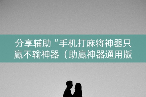 分享辅助“手机打麻将神器只赢不输神器（助赢神器通用版）