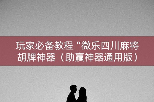 玩家必备教程“微乐四川麻将胡牌神器（助赢神器通用版）