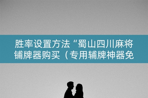 胜率设置方法“蜀山四川麻将铺牌器购买（专用辅牌神器免安装）