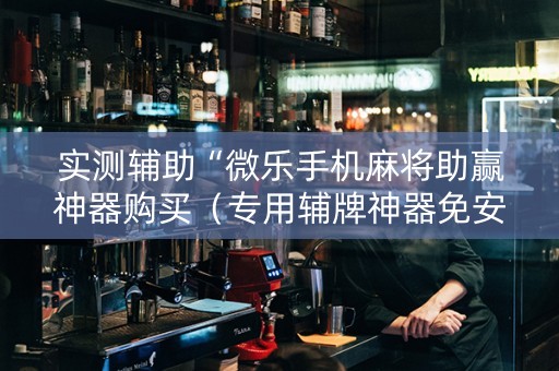 实测辅助“微乐手机麻将助赢神器购买（专用辅牌神器免安装）