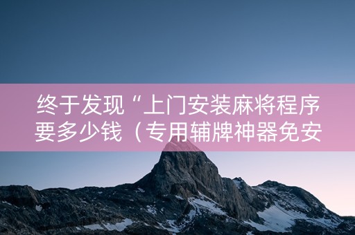 终于发现“上门安装麻将程序要多少钱（专用辅牌神器免安装）