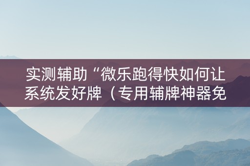实测辅助“微乐跑得快如何让系统发好牌（专用辅牌神器免安装）