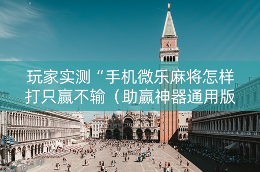 玩家实测“手机微乐麻将怎样打只赢不输（助赢神器通用版）