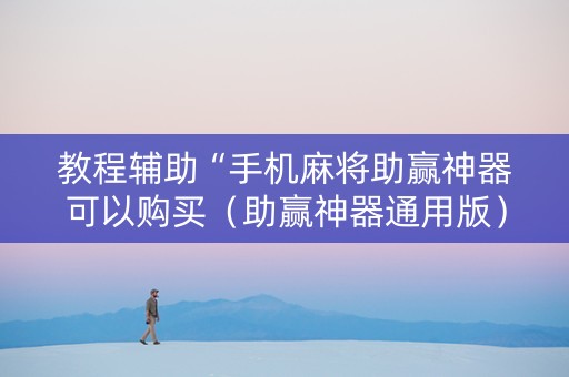 教程辅助“手机麻将助赢神器可以购买（助赢神器通用版）