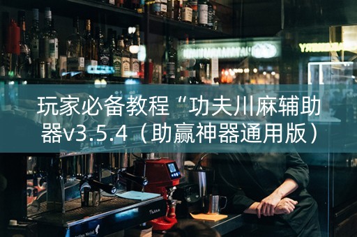 玩家必备教程“功夫川麻辅助器v3.5.4（助赢神器通用版）