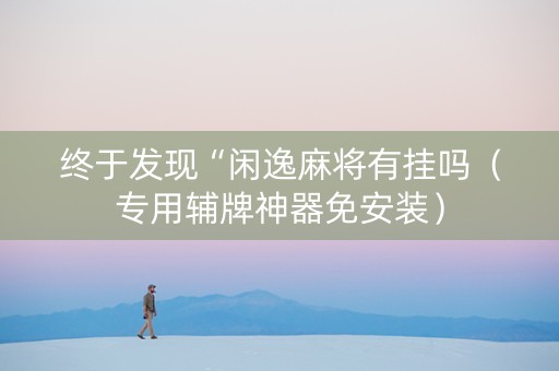 终于发现“闲逸麻将有挂吗（专用辅牌神器免安装）