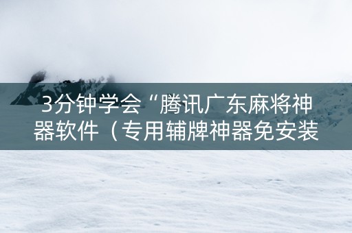 3分钟学会“腾讯广东麻将神器软件（专用辅牌神器免安装）