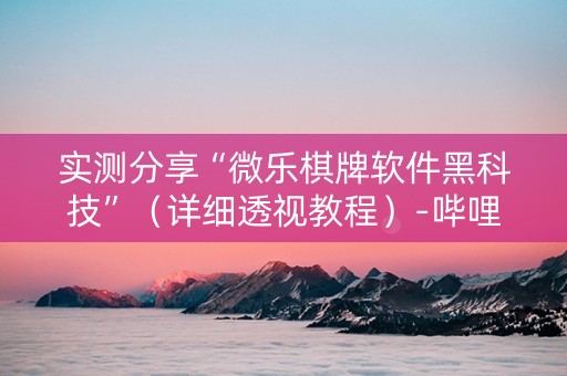 实测分享“微乐棋牌软件黑科技”（详细透视教程）-哔哩哔哩