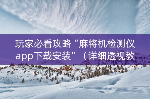 玩家必看攻略“麻将机检测仪app下载安装”（详细透视教程）-哔哩哔哩
