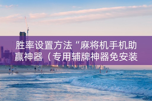 胜率设置方法“麻将机手机助赢神器（专用辅牌神器免安装）