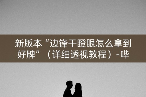 新版本“边锋干瞪眼怎么拿到好牌”（详细透视教程）-哔哩哔哩