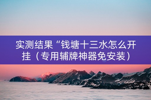 实测结果“钱塘十三水怎么开挂（专用辅牌神器免安装）