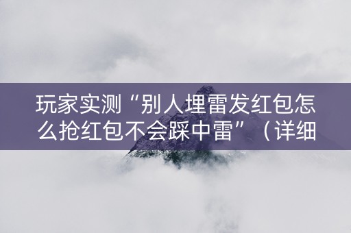 玩家实测“别人埋雷发红包怎么抢红包不会踩中雷”（详细透视教程）-哔哩哔哩