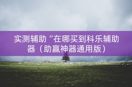 实测辅助“在哪买到科乐辅助器（助赢神器通用版）