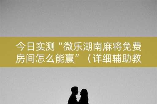 今日实测“微乐湖南麻将免费房间怎么能赢”（详细辅助教程）-哔哩哔哩