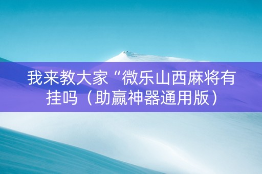 我来教大家“微乐山西麻将有挂吗（助赢神器通用版）