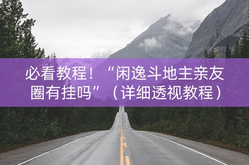 必看教程！“闲逸斗地主亲友圈有挂吗”（详细透视教程）-哔哩哔哩