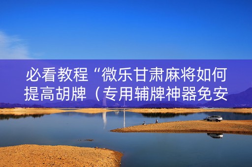 必看教程“微乐甘肃麻将如何提高胡牌（专用辅牌神器免安装）