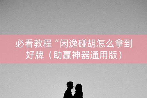 必看教程“闲逸碰胡怎么拿到好牌（助赢神器通用版）