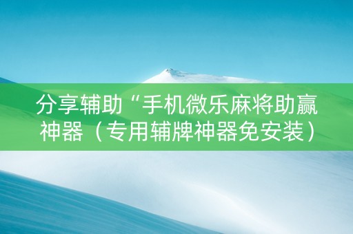 分享辅助“手机微乐麻将助赢神器（专用辅牌神器免安装）