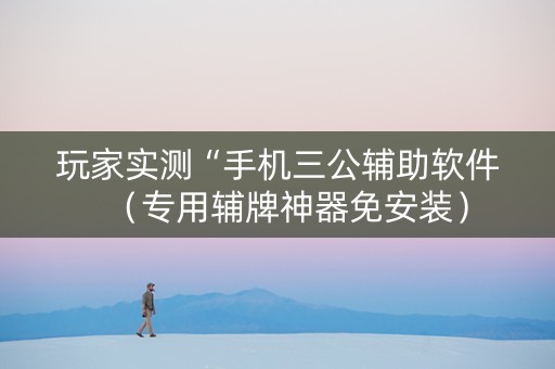 玩家实测“手机三公辅助软件（专用辅牌神器免安装）