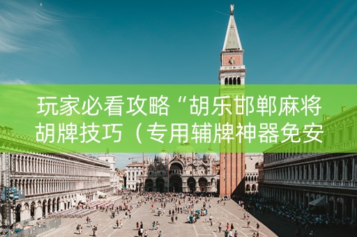 玩家必看攻略“胡乐邯郸麻将胡牌技巧（专用辅牌神器免安装）