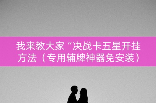 我来教大家“决战卡五星开挂方法（专用辅牌神器免安装）