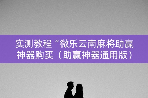 实测教程“微乐云南麻将助赢神器购买（助赢神器通用版）