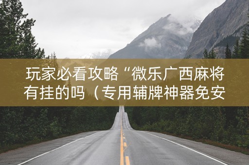 玩家必看攻略“微乐广西麻将有挂的吗（专用辅牌神器免安装）
