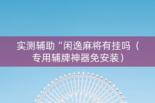 实测辅助“闲逸麻将有挂吗（专用辅牌神器免安装）