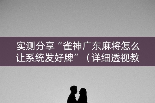 实测分享“雀神广东麻将怎么让系统发好牌”（详细透视教程）-哔哩哔哩