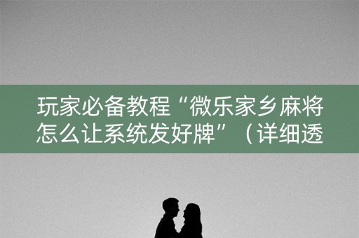玩家必备教程“微乐家乡麻将怎么让系统发好牌”（详细透视教程）-哔哩哔哩