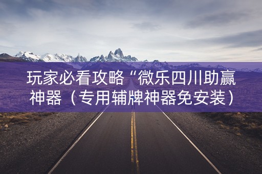 玩家必看攻略“微乐四川助赢神器（专用辅牌神器免安装）