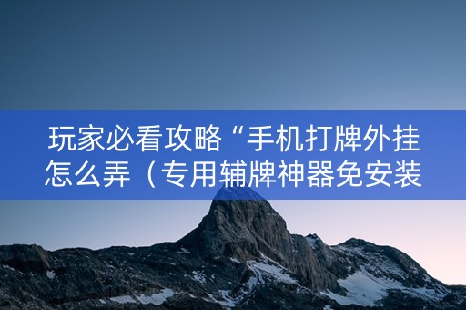 玩家必看攻略“手机打牌外挂怎么弄（专用辅牌神器免安装）