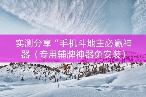 实测分享“手机斗地主必赢神器（专用辅牌神器免安装）