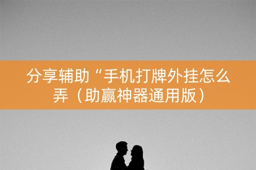 分享辅助“手机打牌外挂怎么弄（助赢神器通用版）