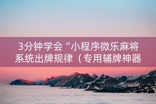 3分钟学会“小程序微乐麻将系统出牌规律（专用辅牌神器免安装）