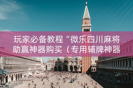 玩家必备教程“微乐四川麻将助赢神器购买（专用辅牌神器免安装）