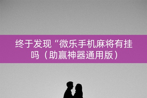 终于发现“微乐手机麻将有挂吗（助赢神器通用版）