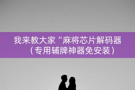 我来教大家“麻将芯片解码器（专用辅牌神器免安装）