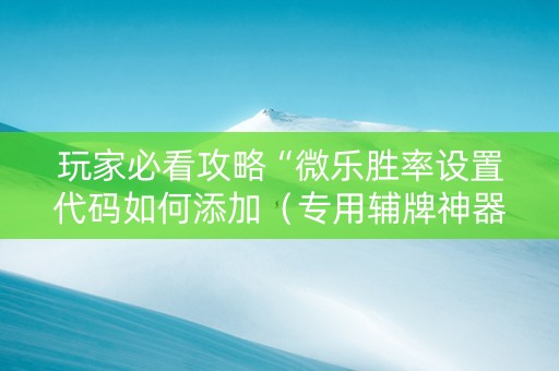 玩家必看攻略“微乐胜率设置代码如何添加（专用辅牌神器免安装）
