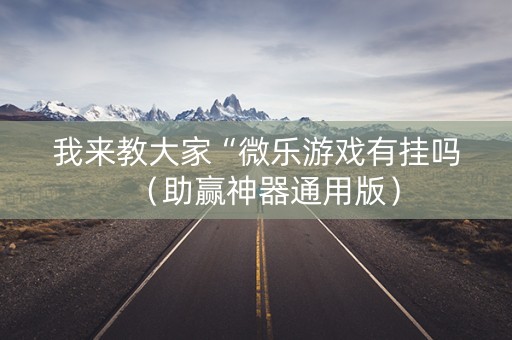 我来教大家“微乐游戏有挂吗（助赢神器通用版）